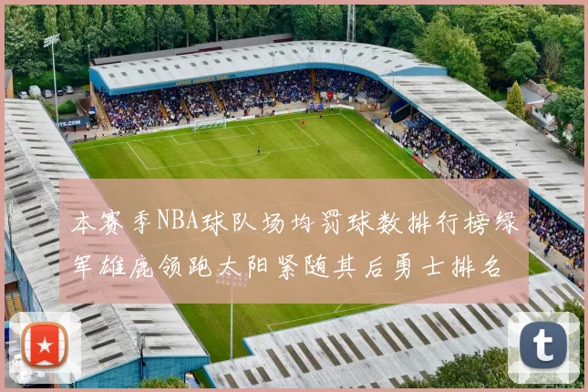 本赛季NBA球队场均罚球数排行榜绿军雄鹿领跑太阳紧随其后勇士排名第九