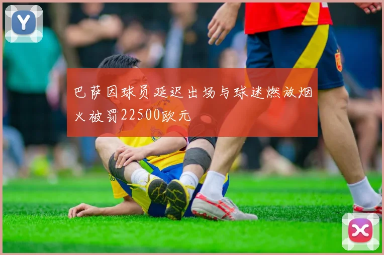 巴萨因球员延迟出场与球迷燃放烟火被罚22500欧元