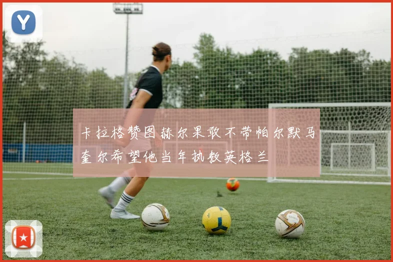 卡拉格赞图赫尔果敢不带帕尔默马奎尔希望他当年执教英格兰
