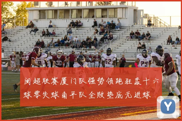 闽超联赛厦门队强势领跑狂轰十六球零失球南平队全败垫底无进球