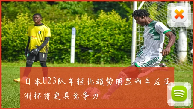 日本U23队年轻化趋势明显两年后亚洲杯将更具竞争力