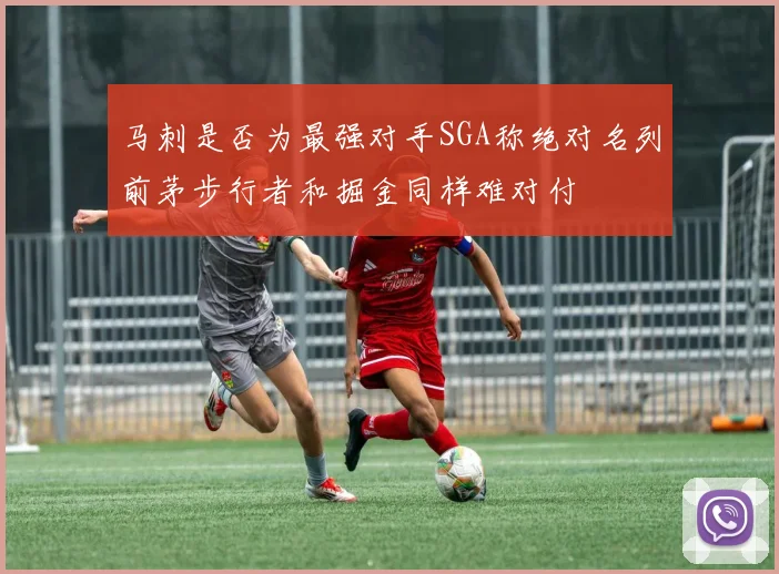 马刺是否为最强对手SGA称绝对名列前茅步行者和掘金同样难对付
