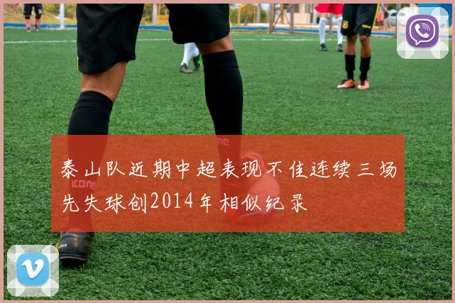 泰山队近期中超表现不佳连续三场先失球创2014年相似纪录