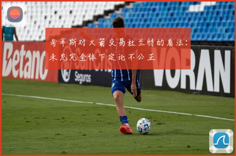 考辛斯对火箭交易杜兰特的看法：未见完全体下定论不公正