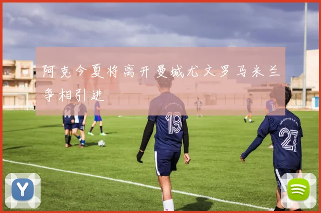 阿克今夏将离开曼城尤文罗马米兰争相引进