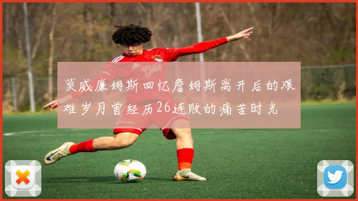 莫威廉姆斯回忆詹姆斯离开后的艰难岁月曾经历26连败的痛苦时光