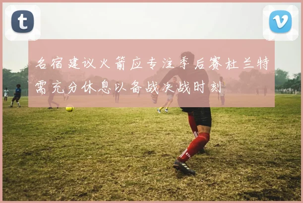 名宿建议火箭应专注季后赛杜兰特需充分休息以备战决战时刻