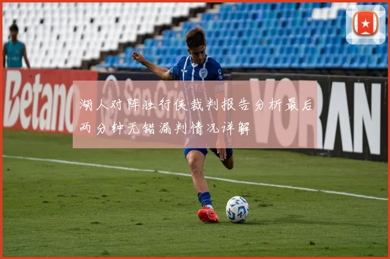 湖人对阵独行侠裁判报告分析最后两分钟无错漏判情况详解