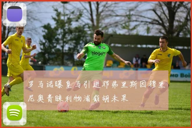 罗马诺曝皇马引进邓弗里斯因穆里尼奥青睐利物浦截胡未果