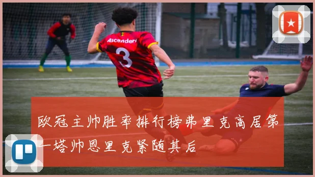 欧冠主帅胜率排行榜弗里克高居第一塔帅恩里克紧随其后