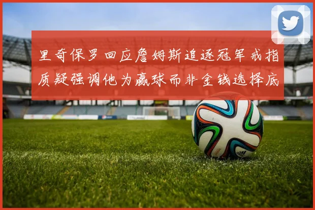里奇保罗回应詹姆斯追逐冠军戒指质疑强调他为赢球而非金钱选择底薪