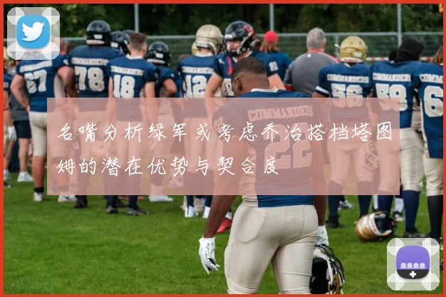 名嘴分析绿军或考虑乔治搭档塔图姆的潜在优势与契合度