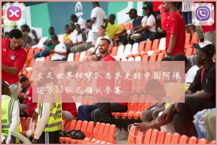 女足世界杯球队名单更新中国阿根廷等11队已确认参赛