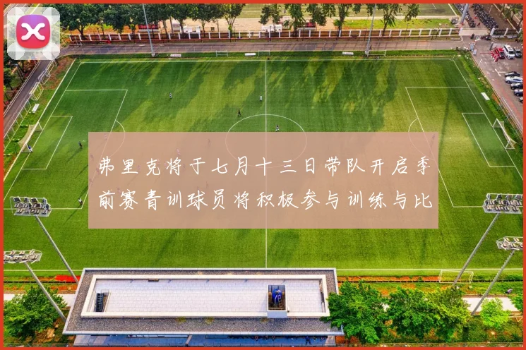 弗里克将于七月十三日带队开启季前赛青训球员将积极参与训练与比赛